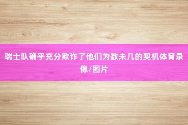 瑞士队确乎充分欺诈了他们为数未几的契机体育录像/图片
