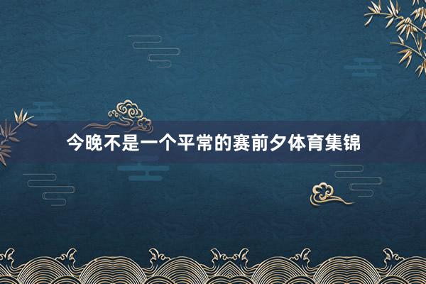 今晚不是一个平常的赛前夕体育集锦