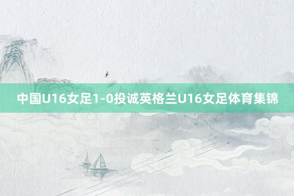 中国U16女足1-0投诚英格兰U16女足体育集锦