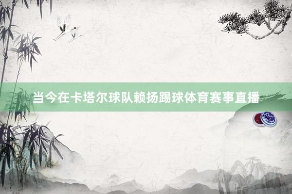当今在卡塔尔球队赖扬踢球体育赛事直播