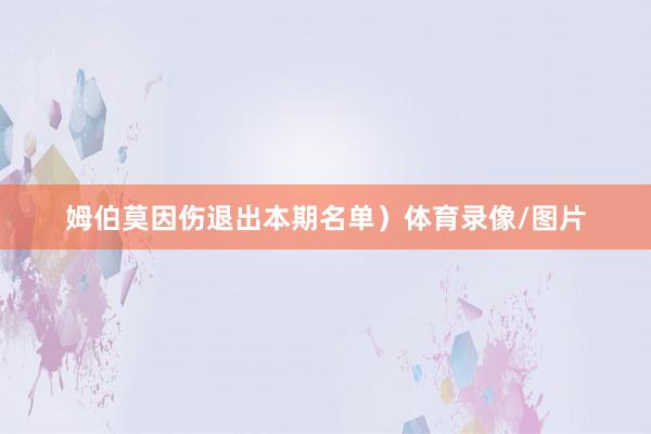 姆伯莫因伤退出本期名单）体育录像/图片