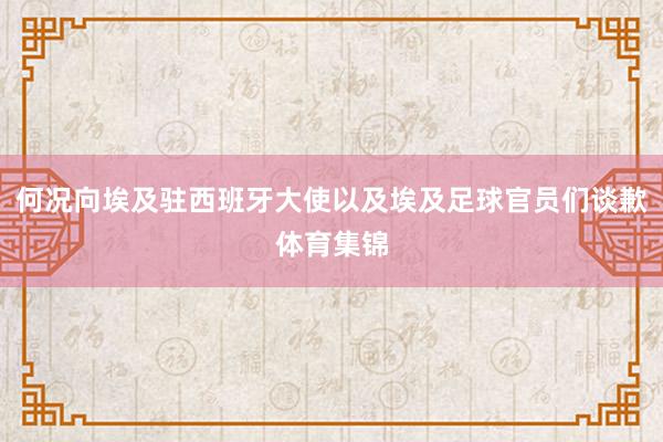何况向埃及驻西班牙大使以及埃及足球官员们谈歉体育集锦