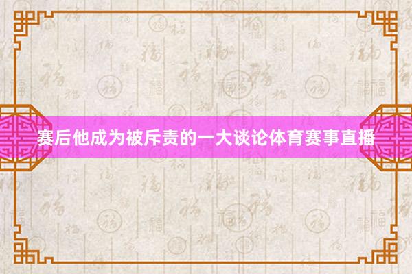 赛后他成为被斥责的一大谈论体育赛事直播