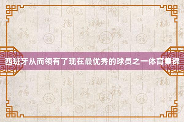 西班牙从而领有了现在最优秀的球员之一体育集锦