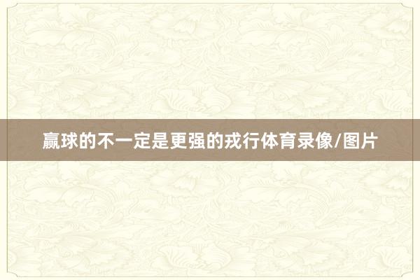 赢球的不一定是更强的戎行体育录像/图片
