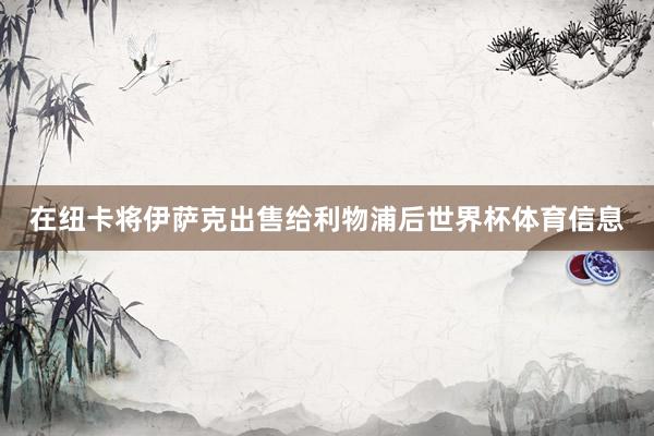 在纽卡将伊萨克出售给利物浦后世界杯体育信息