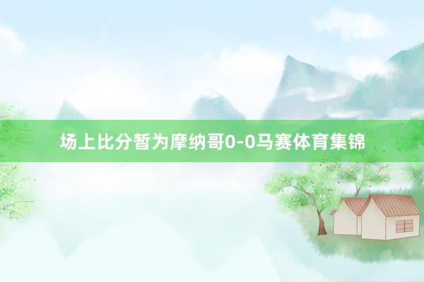 场上比分暂为摩纳哥0-0马赛体育集锦