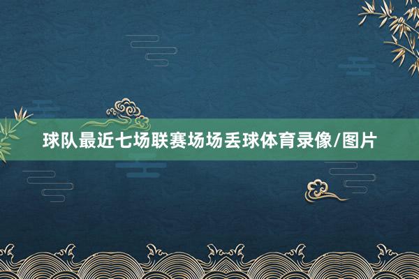 球队最近七场联赛场场丢球体育录像/图片
