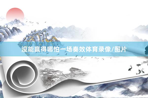 没能赢得哪怕一场奏效体育录像/图片