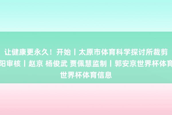 让健康更永久！开始丨太原市体育科学探讨所裁剪丨高阳审核丨赵京 杨俊武 贾佩慧监制丨郭安京世界杯体育信息