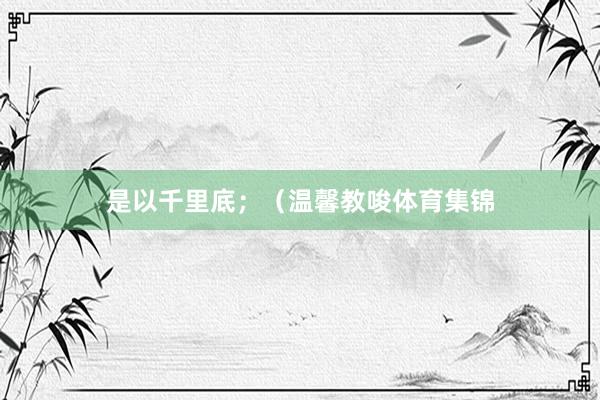 是以千里底；（温馨教唆体育集锦