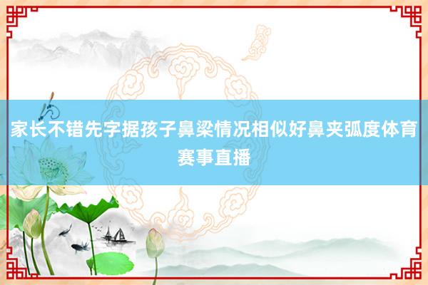 家长不错先字据孩子鼻梁情况相似好鼻夹弧度体育赛事直播