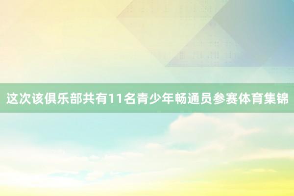 这次该俱乐部共有11名青少年畅通员参赛体育集锦