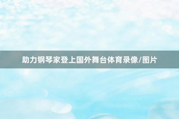 助力钢琴家登上国外舞台体育录像/图片