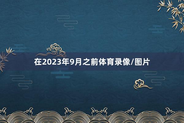 在2023年9月之前体育录像/图片