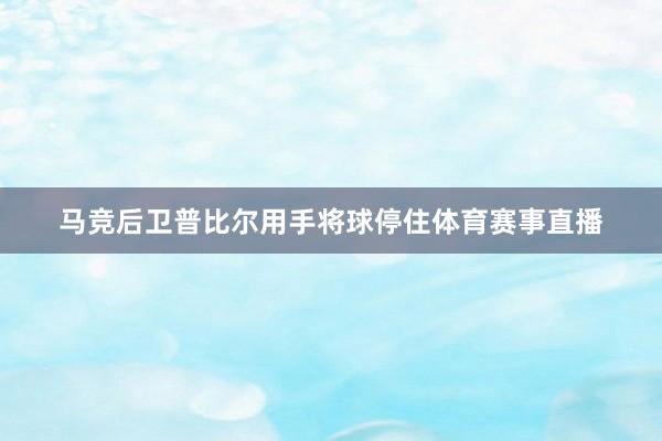 马竞后卫普比尔用手将球停住体育赛事直播