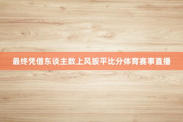 最终凭借东谈主数上风扳平比分体育赛事直播