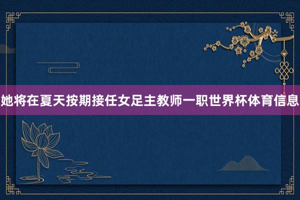 她将在夏天按期接任女足主教师一职世界杯体育信息