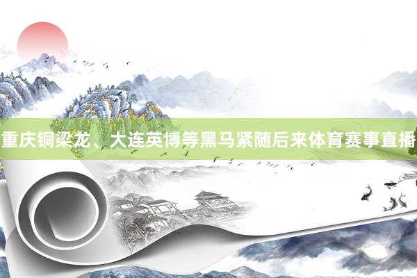 重庆铜梁龙、大连英博等黑马紧随后来体育赛事直播