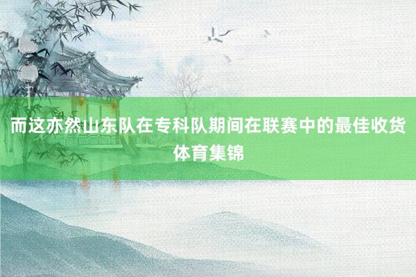 而这亦然山东队在专科队期间在联赛中的最佳收货体育集锦