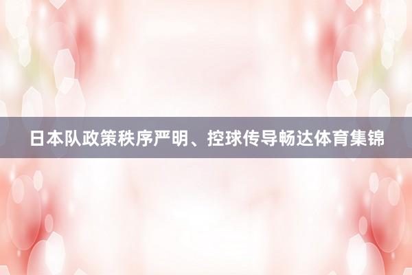 日本队政策秩序严明、控球传导畅达体育集锦