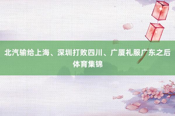 北汽输给上海、深圳打败四川、广厦礼服广东之后体育集锦