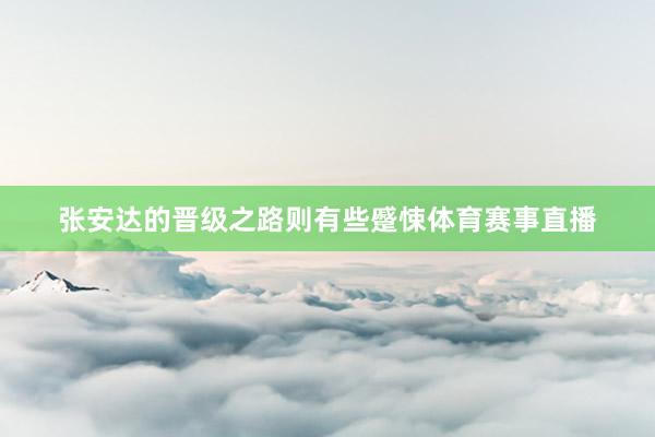 张安达的晋级之路则有些蹙悚体育赛事直播