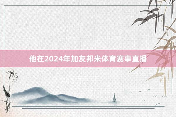 他在2024年加友邦米体育赛事直播