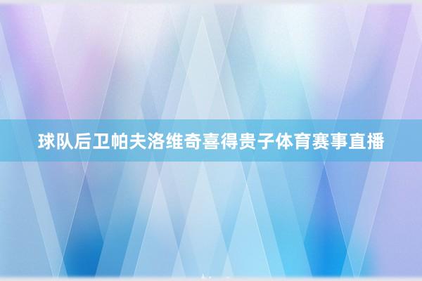 球队后卫帕夫洛维奇喜得贵子体育赛事直播