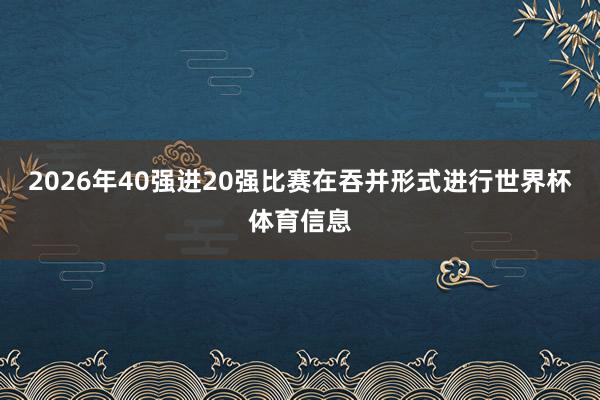 2026年40强进20强比赛在吞并形式进行世界杯体育信息