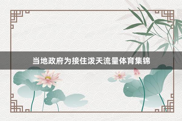 当地政府为接住泼天流量体育集锦