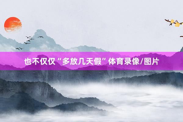 也不仅仅“多放几天假”体育录像/图片