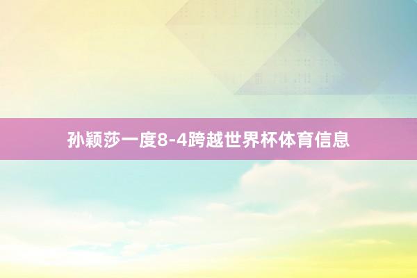 孙颖莎一度8-4跨越世界杯体育信息