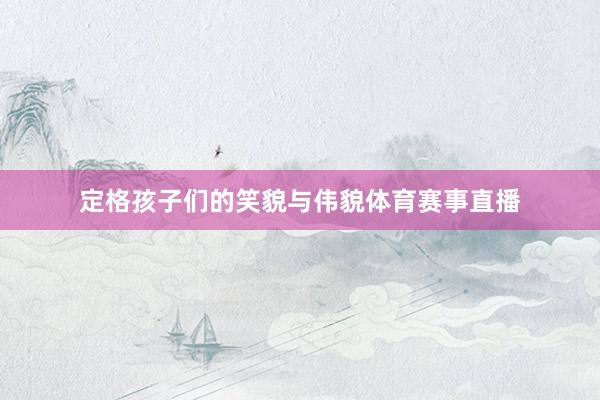 定格孩子们的笑貌与伟貌体育赛事直播