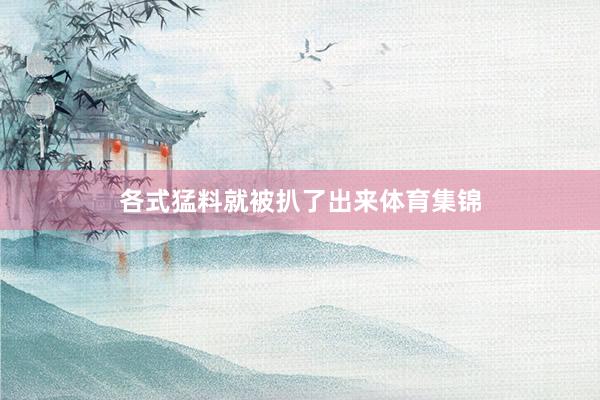 各式猛料就被扒了出来体育集锦