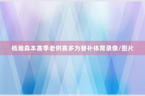 杨瀚森本赛季老例赛多为替补体育录像/图片