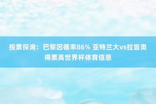 投票探询：巴黎因循率86% 亚特兰大vs拉皆奥得票高世界杯体育信息