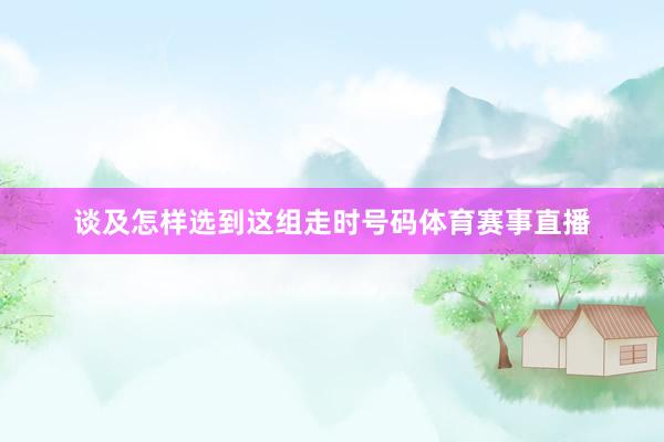 谈及怎样选到这组走时号码体育赛事直播