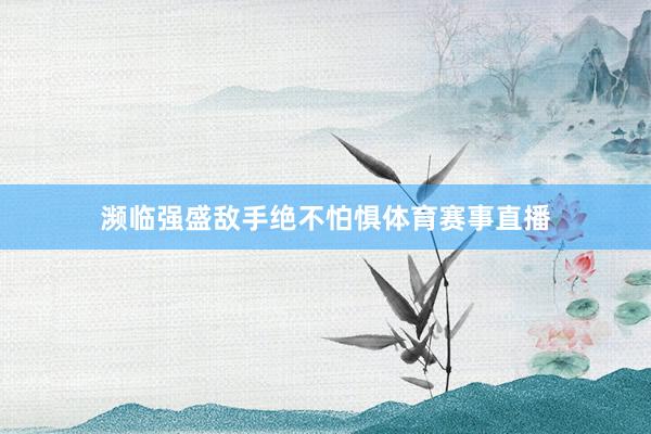 濒临强盛敌手绝不怕惧体育赛事直播