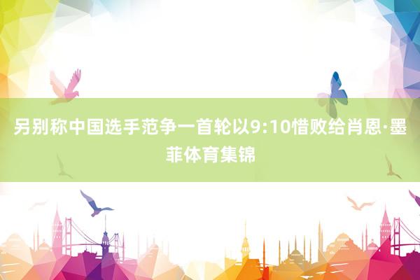 另别称中国选手范争一首轮以9:10惜败给肖恩·墨菲体育集锦