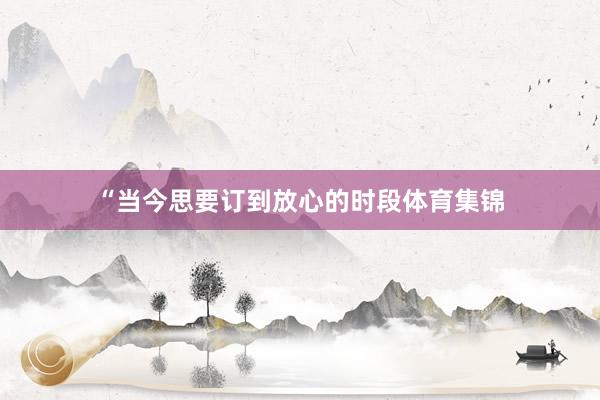 “当今思要订到放心的时段体育集锦