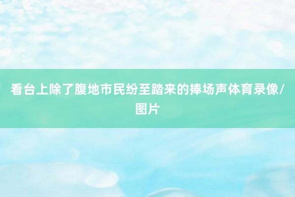 看台上除了腹地市民纷至踏来的捧场声体育录像/图片