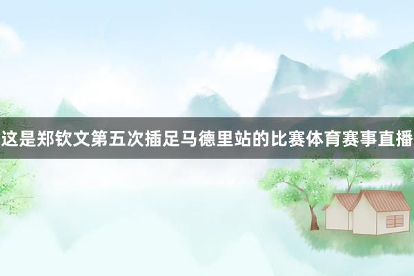 这是郑钦文第五次插足马德里站的比赛体育赛事直播