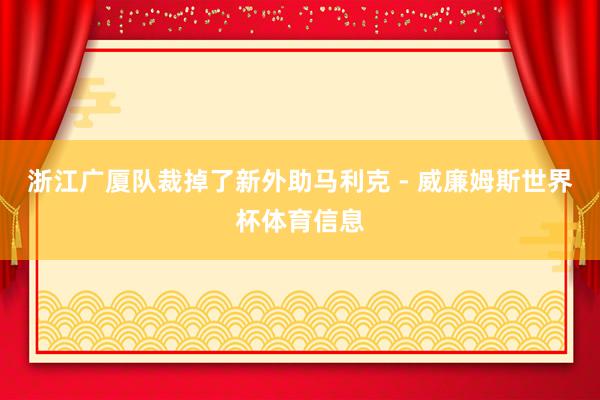 浙江广厦队裁掉了新外助马利克 - 威廉姆斯世界杯体育信息