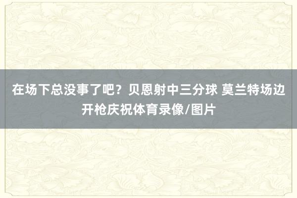 在场下总没事了吧？贝恩射中三分球 莫兰特场边开枪庆祝体育录像/图片