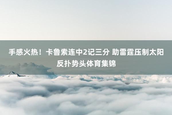 手感火热！卡鲁索连中2记三分 助雷霆压制太阳反扑势头体育集锦