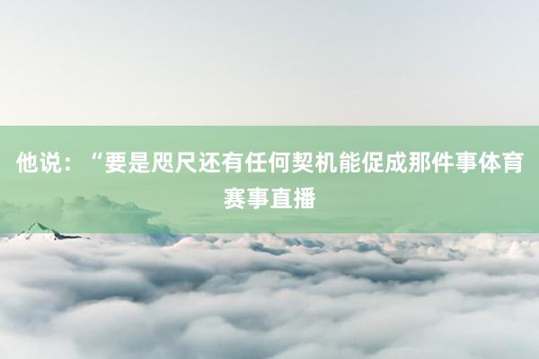 他说：“要是咫尺还有任何契机能促成那件事体育赛事直播