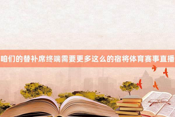 咱们的替补席终端需要更多这么的宿将体育赛事直播