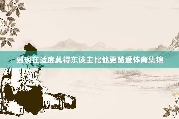 到现在适度莫得东谈主比他更酷爱体育集锦