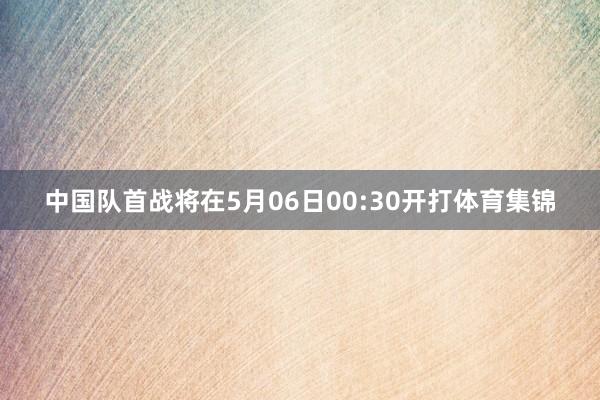 中国队首战将在5月06日00:30开打体育集锦